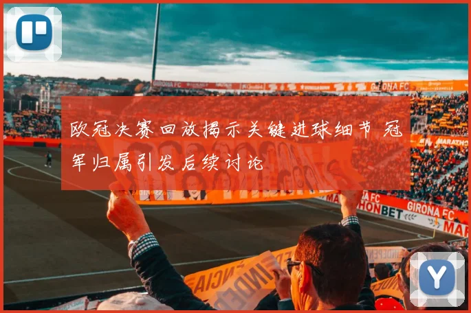 欧冠决赛回放揭示关键进球细节 冠军归属引发后续讨论
