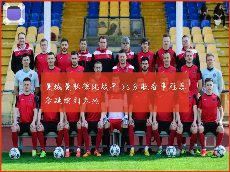 曼城曼联德比战平 比分胶着争冠悬念延续到末轮