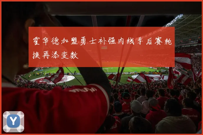霍华德加盟勇士补强内线季后赛轮换再添变数