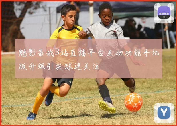 魅影备战B站直播平台互动功能手机版升级引发球迷关注