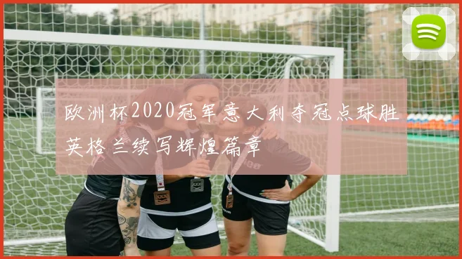 欧洲杯2020冠军意大利夺冠点球胜英格兰续写辉煌篇章