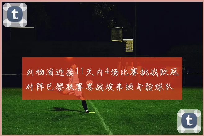 利物浦迎接11天内4场比赛挑战欧冠对阵巴黎联赛客战埃弗顿考验球队实力