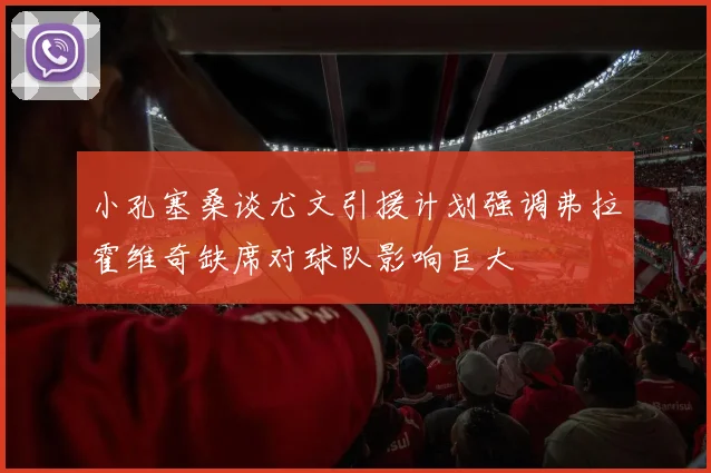 小孔塞桑谈尤文引援计划强调弗拉霍维奇缺席对球队影响巨大
