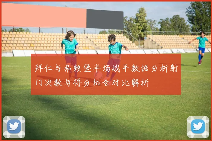 拜仁与弗赖堡半场战平数据分析射门次数与得分机会对比解析