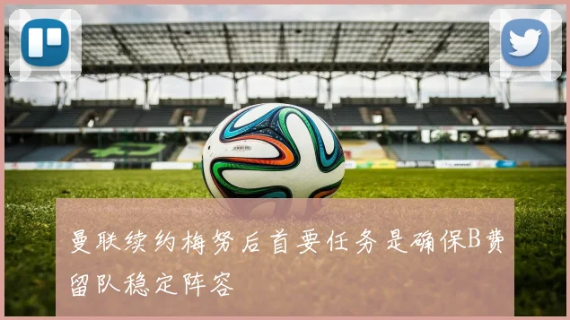 曼联续约梅努后首要任务是确保B费留队稳定阵容