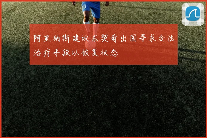 阿里纳斯建议东契奇出国寻求合法治疗手段以恢复状态