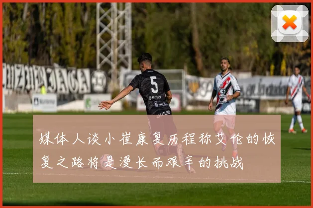媒体人谈小崔康复历程称艾伦的恢复之路将是漫长而艰辛的挑战