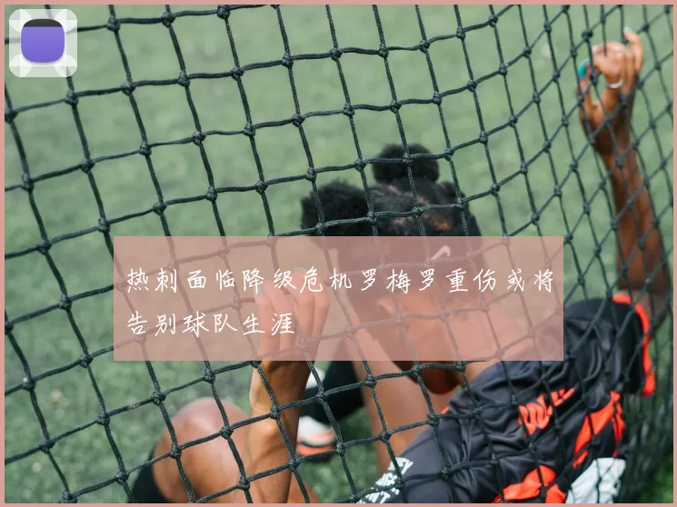热刺面临降级危机罗梅罗重伤或将告别球队生涯