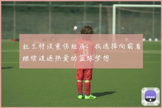 杜兰特谈重伤经历：我选择向前看继续追逐热爱的篮球梦想