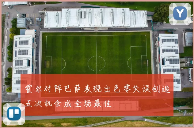霍尔对阵巴萨表现出色零失误创造五次机会成全场最佳