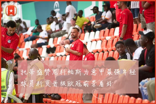 托蒂盛赞尼科帕斯为意甲最强年轻球员科莫晋级欧冠前景看好