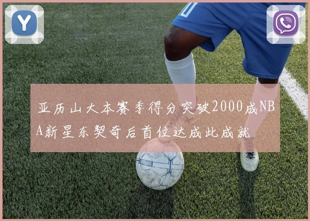 亚历山大本赛季得分突破2000成NBA新星东契奇后首位达成此成就