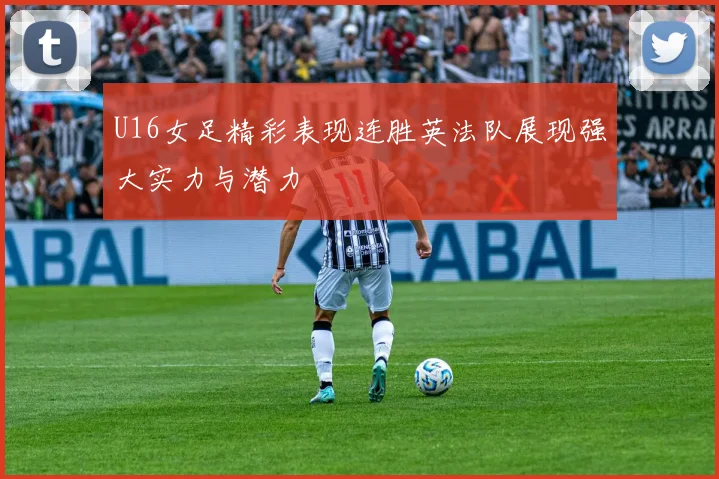 U16女足精彩表现连胜英法队展现强大实力与潜力