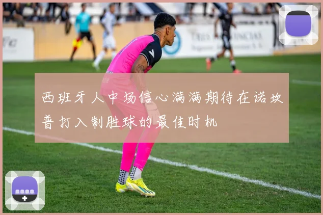 西班牙人中场信心满满期待在诺坎普打入制胜球的最佳时机