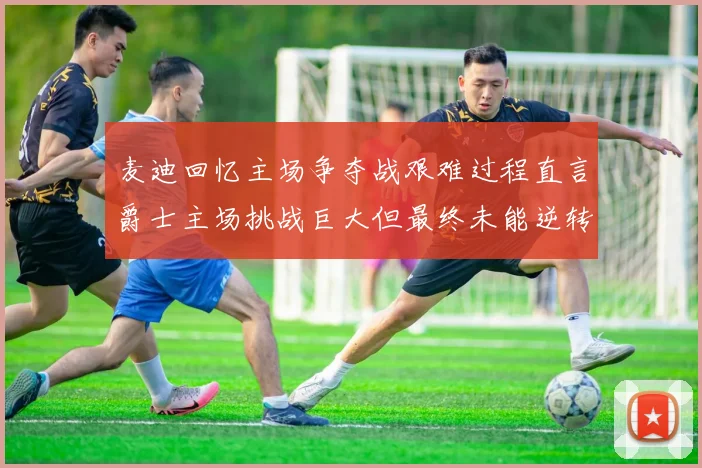 麦迪回忆主场争夺战艰难过程直言爵士主场挑战巨大但最终未能逆转胜局