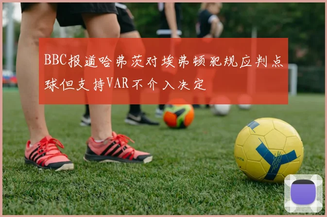 BBC报道哈弗茨对埃弗顿犯规应判点球但支持VAR不介入决定