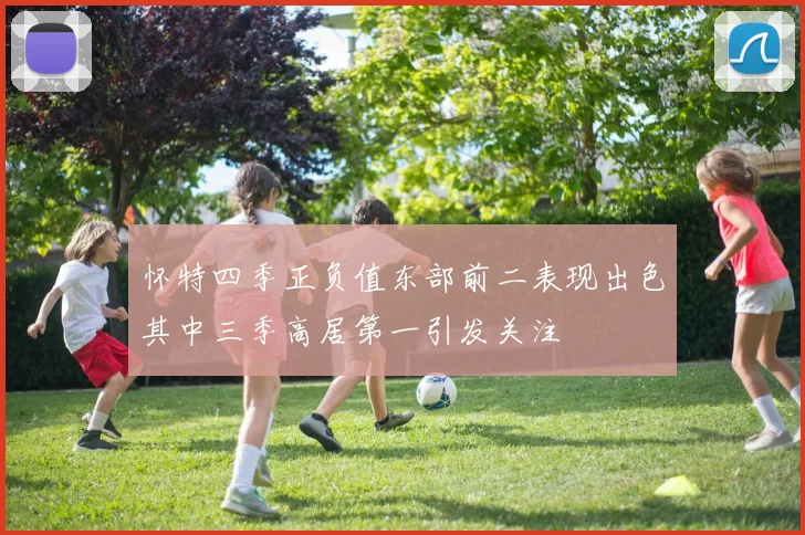 怀特四季正负值东部前二表现出色其中三季高居第一引发关注