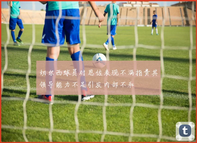 切尔西球员对恩佐表现不满指责其领导能力不足引发内部不和