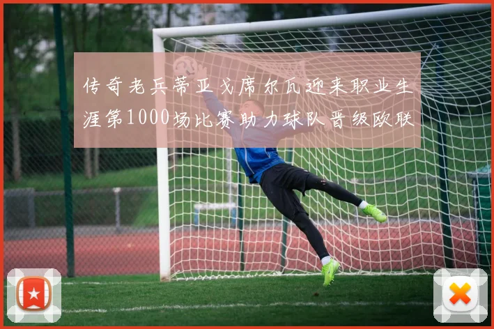 传奇老兵蒂亚戈席尔瓦迎来职业生涯第1000场比赛助力球队晋级欧联八强