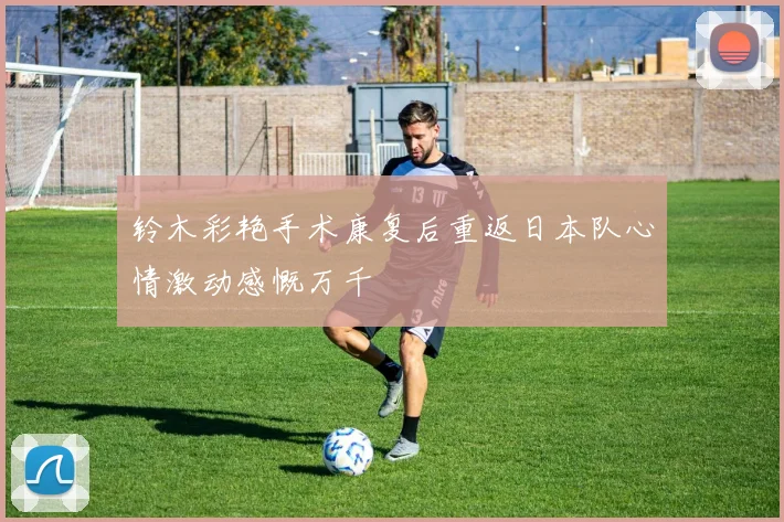 铃木彩艳手术康复后重返日本队心情激动感慨万千