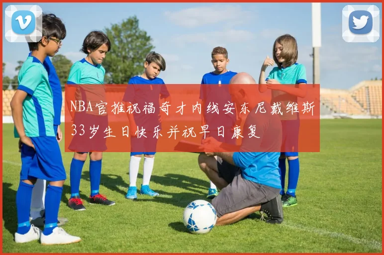 NBA官推祝福奇才内线安东尼戴维斯33岁生日快乐并祝早日康复
