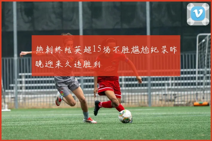 热刺终结英超15场不胜尴尬纪录昨晚迎来久违胜利